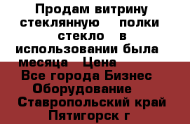 Продам витрину стеклянную, 4 полки (стекло), в использовании была 3 месяца › Цена ­ 9 000 - Все города Бизнес » Оборудование   . Ставропольский край,Пятигорск г.